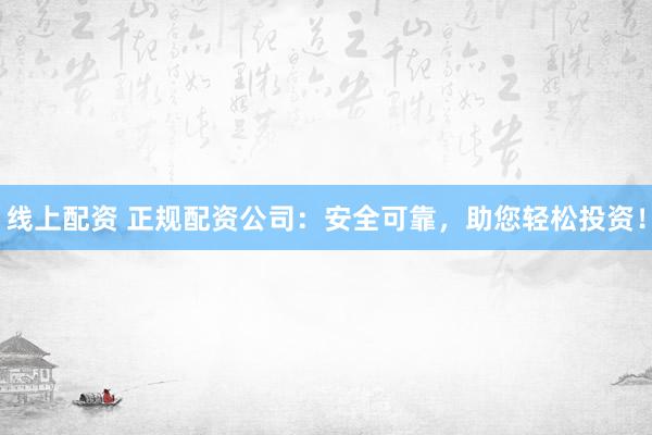 線上配資 正規(guī)配資公司：安全可靠，助您輕松投資！