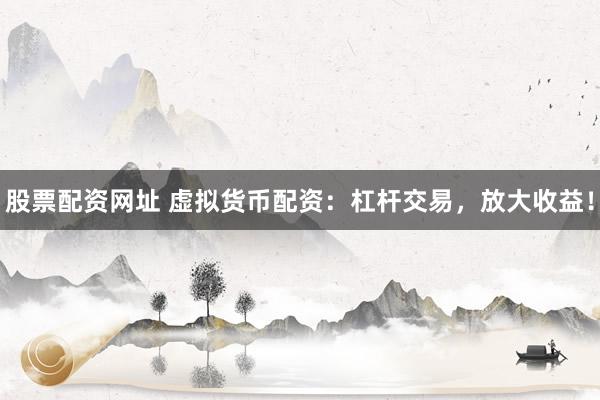 股票配資網(wǎng)址 虛擬貨幣配資：杠桿交易，放大收益！