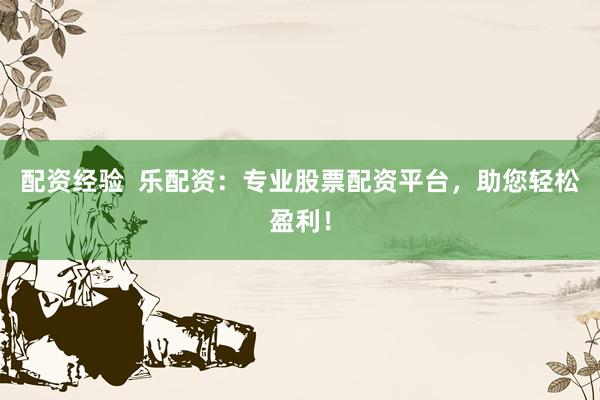 配資經(jīng)驗  樂配資：專業(yè)股票配資平臺，助您輕松盈利！
