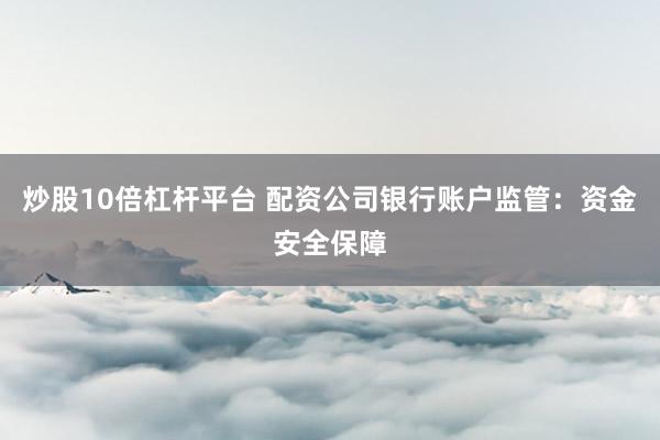 炒股10倍杠桿平臺(tái) 配資公司銀行賬戶監(jiān)管：資金安全保障