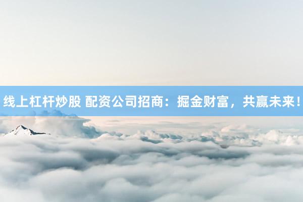 線(xiàn)上杠桿炒股 配資公司招商：掘金財(cái)富，共贏未來(lái)！