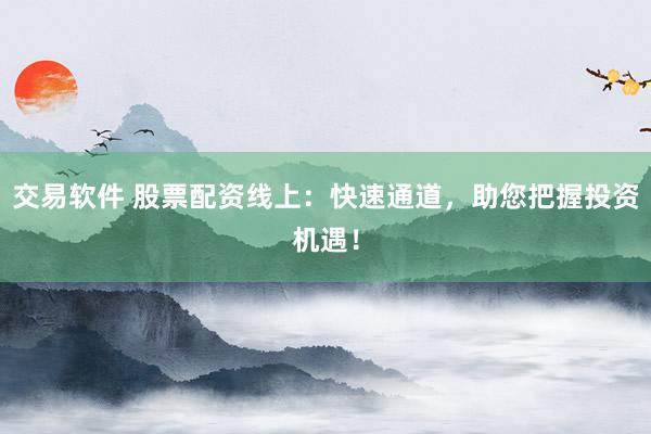 交易軟件 股票配資線上：快速通道，助您把握投資機遇！