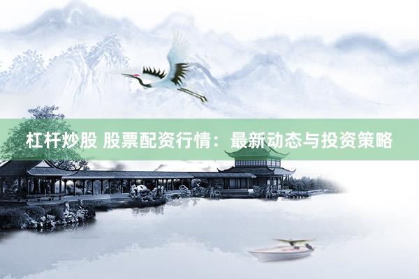 杠桿炒股 股票配資行情：最新動態(tài)與投資策略