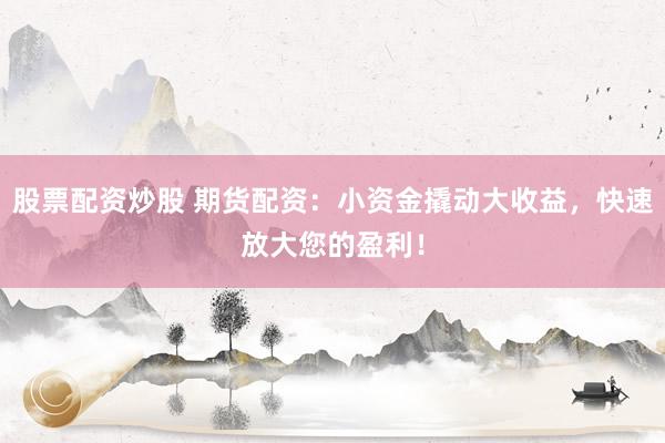 股票配資炒股 期貨配資：小資金撬動大收益，快速放大您的盈利！