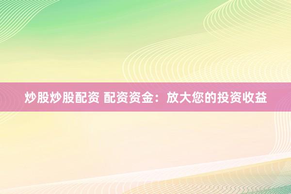 炒股炒股配資 配資資金：放大您的投資收益