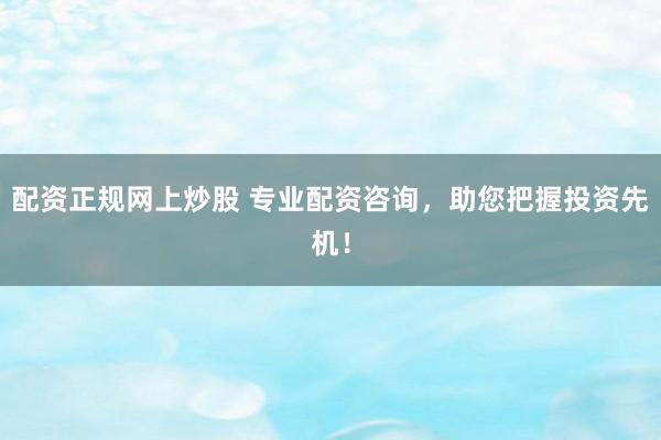配資正規(guī)網(wǎng)上炒股 專業(yè)配資咨詢，助您把握投資先機(jī)！