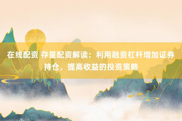 在線配資 存量配資解讀：利用融資杠桿增加證券持倉，提高收益的投資策略