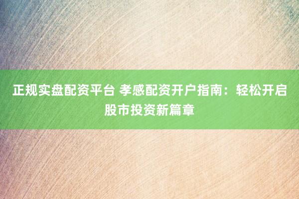 正規(guī)實盤配資平臺 孝感配資開戶指南：輕松開啟股市投資新篇章