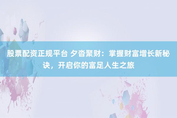 股票配資正規(guī)平臺(tái) 夕沓聚財(cái)：掌握財(cái)富增長(zhǎng)新秘訣，開啟你的富足人生之旅