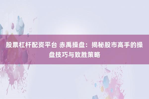 股票杠桿配資平臺 赤禹操盤：揭秘股市高手的操盤技巧與致勝策略