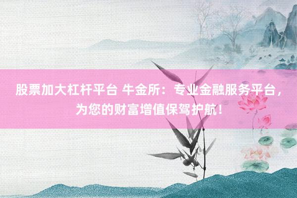 股票加大杠桿平臺 牛金所：專業(yè)金融服務(wù)平臺，為您的財(cái)富增值保駕護(hù)航！