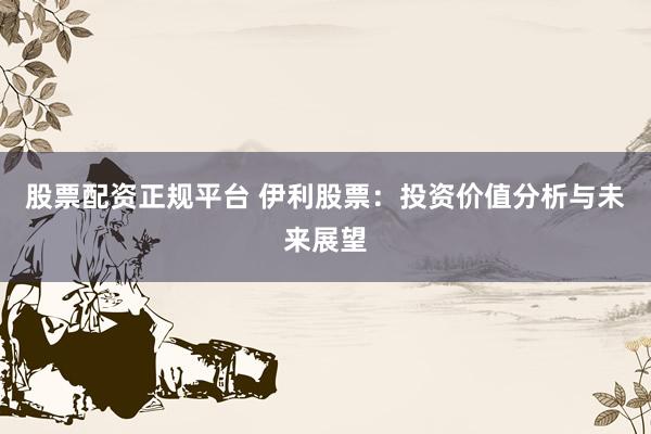 股票配資正規(guī)平臺 伊利股票：投資價值分析與未來展望