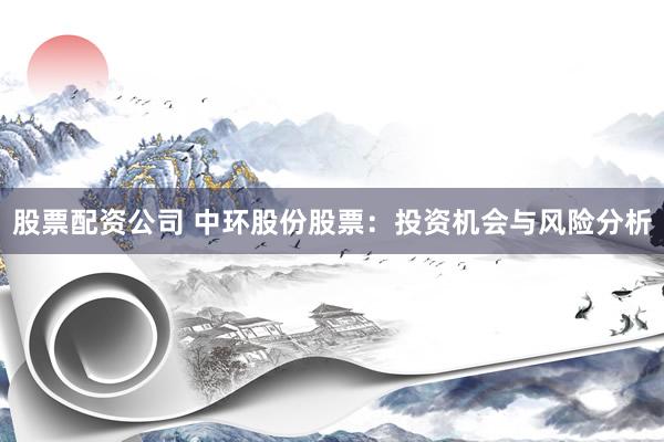 股票配資公司 中環(huán)股份股票：投資機會與風(fēng)險分析