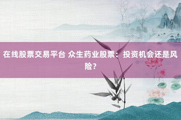 在線股票交易平臺 眾生藥業(yè)股票：投資機會還是風(fēng)險？
