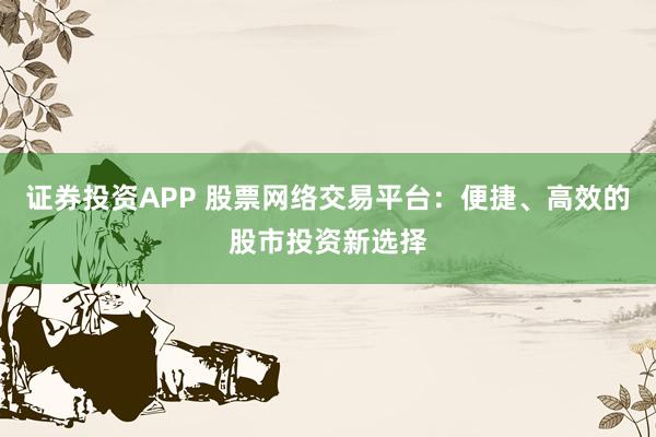 證券投資APP 股票網(wǎng)絡(luò)交易平臺(tái)：便捷、高效的股市投資新選擇