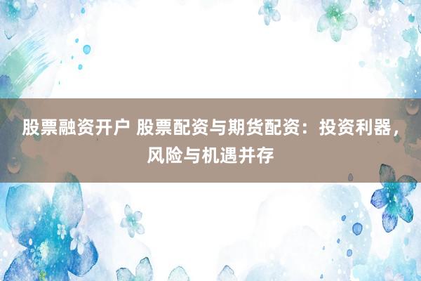 股票融資開戶 股票配資與期貨配資：投資利器，風(fēng)險(xiǎn)與機(jī)遇并存