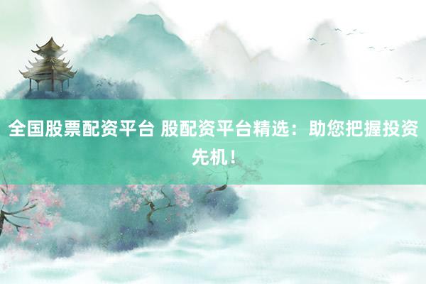 全國股票配資平臺 股配資平臺精選：助您把握投資先機！