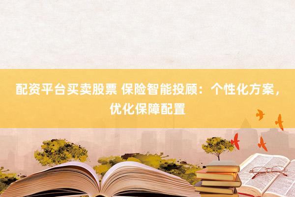 配資平臺(tái)買賣股票 保險(xiǎn)智能投顧：個(gè)性化方案，優(yōu)化保障配置