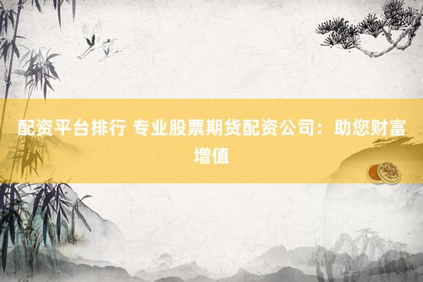配資平臺排行 專業(yè)股票期貨配資公司：助您財富增值