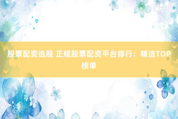 股票配資選股 正規(guī)股票配資平臺排行：精選TOP榜單