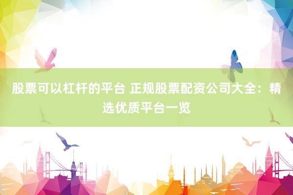股票可以杠桿的平臺(tái) 正規(guī)股票配資公司大全：精選優(yōu)質(zhì)平臺(tái)一覽