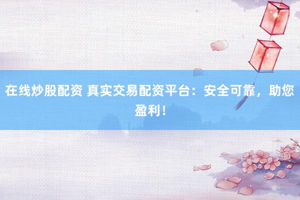 在線炒股配資 真實交易配資平臺：安全可靠，助您盈利！