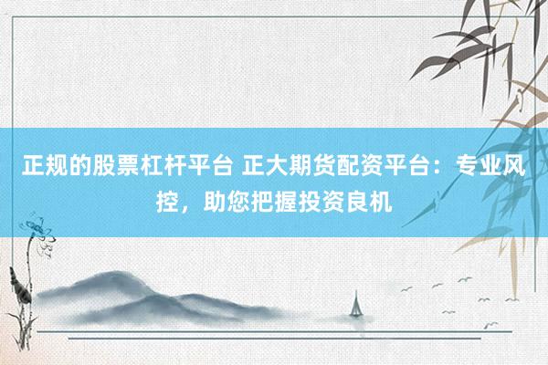 正規(guī)的股票杠桿平臺 正大期貨配資平臺：專業(yè)風(fēng)控，助您把握投資良機(jī)