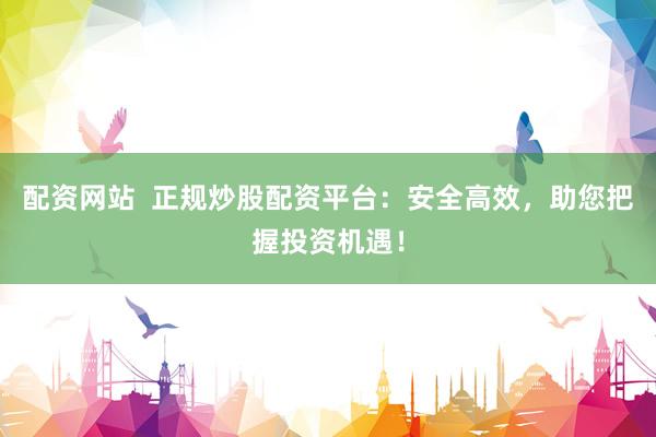 配資網(wǎng)站  正規(guī)炒股配資平臺：安全高效，助您把握投資機遇！