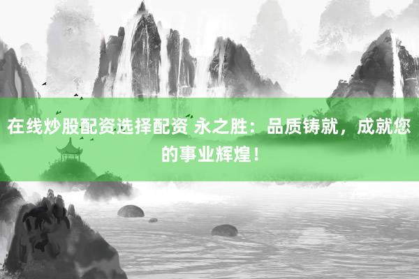 在線炒股配資選擇配資 永之勝：品質(zhì)鑄就，成就您的事業(yè)輝煌！