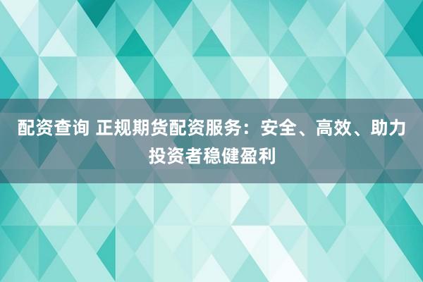 配資查詢 正規(guī)期貨配資服務(wù)：安全、高效、助力投資者穩(wěn)健盈利