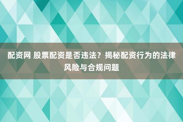 配資網(wǎng) 股票配資是否違法？揭秘配資行為的法律風(fēng)險與合規(guī)問題