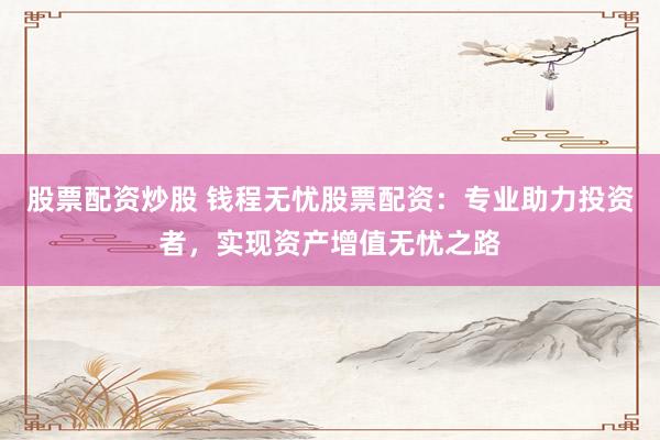 股票配資炒股 錢程無憂股票配資：專業(yè)助力投資者，實(shí)現(xiàn)資產(chǎn)增值無憂之路