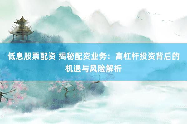 低息股票配資 揭秘配資業(yè)務(wù)：高杠桿投資背后的機遇與風險解析