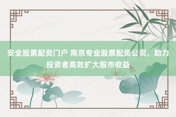 安全股票配資門戶 南京專業(yè)股票配資公司，助力投資者高效擴(kuò)大股市收益