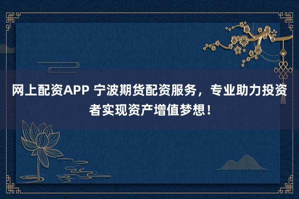 網(wǎng)上配資APP 寧波期貨配資服務(wù)，專業(yè)助力投資者實現(xiàn)資產(chǎn)增值夢想！
