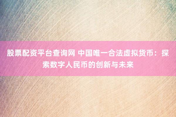 股票配資平臺(tái)查詢網(wǎng) 中國(guó)唯一合法虛擬貨幣：探索數(shù)字人民幣的創(chuàng)新與未來