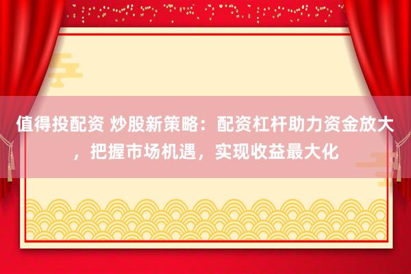值得投配資 炒股新策略：配資杠桿助力資金放大，把握市場機(jī)遇，實(shí)現(xiàn)收益最大化