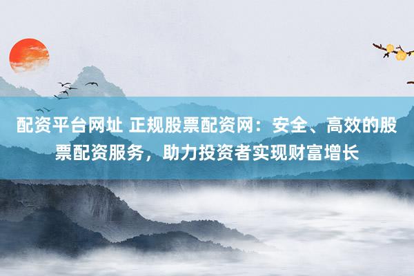 配資平臺(tái)網(wǎng)址 正規(guī)股票配資網(wǎng)：安全、高效的股票配資服務(wù)，助力投資者實(shí)現(xiàn)財(cái)富增長(zhǎng)