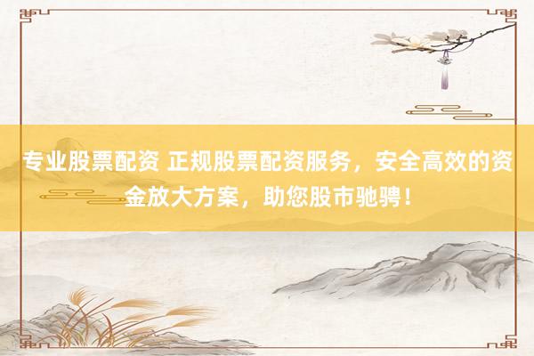 專業(yè)股票配資 正規(guī)股票配資服務(wù)，安全高效的資金放大方案，助您股市馳騁！