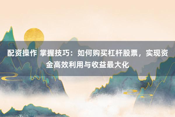 配資操作 掌握技巧：如何購買杠桿股票，實(shí)現(xiàn)資金高效利用與收益最大化