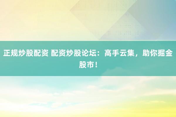 正規(guī)炒股配資 配資炒股論壇：高手云集，助你掘金股市！