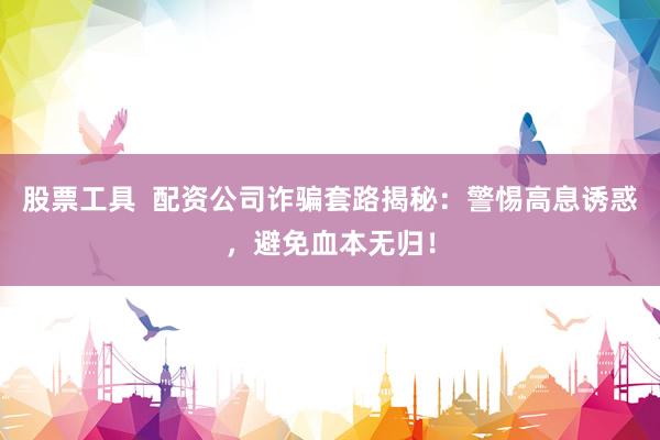 股票工具  配資公司詐騙套路揭秘：警惕高息誘惑，避免血本無(wú)歸！