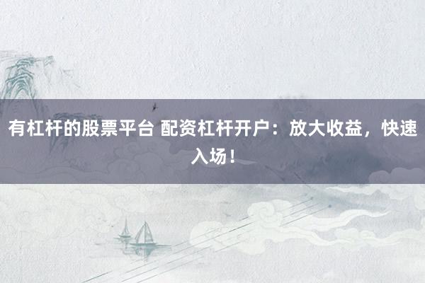 有杠桿的股票平臺 配資杠桿開戶：放大收益，快速入場！