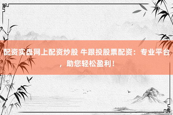 配資實(shí)盤網(wǎng)上配資炒股 牛跟投股票配資：專業(yè)平臺(tái)，助您輕松盈利！
