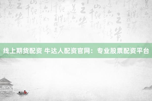 線上期貨配資 牛達(dá)人配資官網(wǎng)：專業(yè)股票配資平臺(tái)