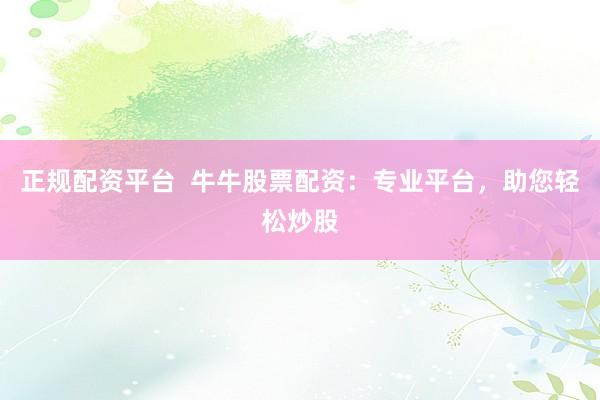 正規(guī)配資平臺  牛牛股票配資：專業(yè)平臺，助您輕松炒股