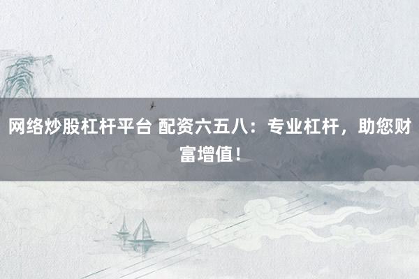 網(wǎng)絡(luò)炒股杠桿平臺(tái) 配資六五八：專業(yè)杠桿，助您財(cái)富增值！