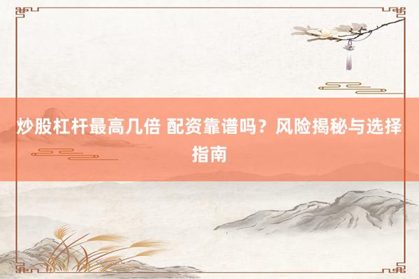 炒股杠桿最高幾倍 配資靠譜嗎？風(fēng)險(xiǎn)揭秘與選擇指南