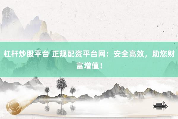 杠桿炒股平臺 正規(guī)配資平臺網(wǎng)：安全高效，助您財富增值！