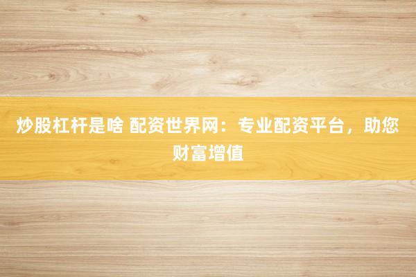 炒股杠桿是啥 配資世界網(wǎng)：專業(yè)配資平臺(tái)，助您財(cái)富增值